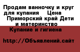 Продам ванночку и круг для купания! › Цена ­ 500 - Приморский край Дети и материнство » Купание и гигиена   